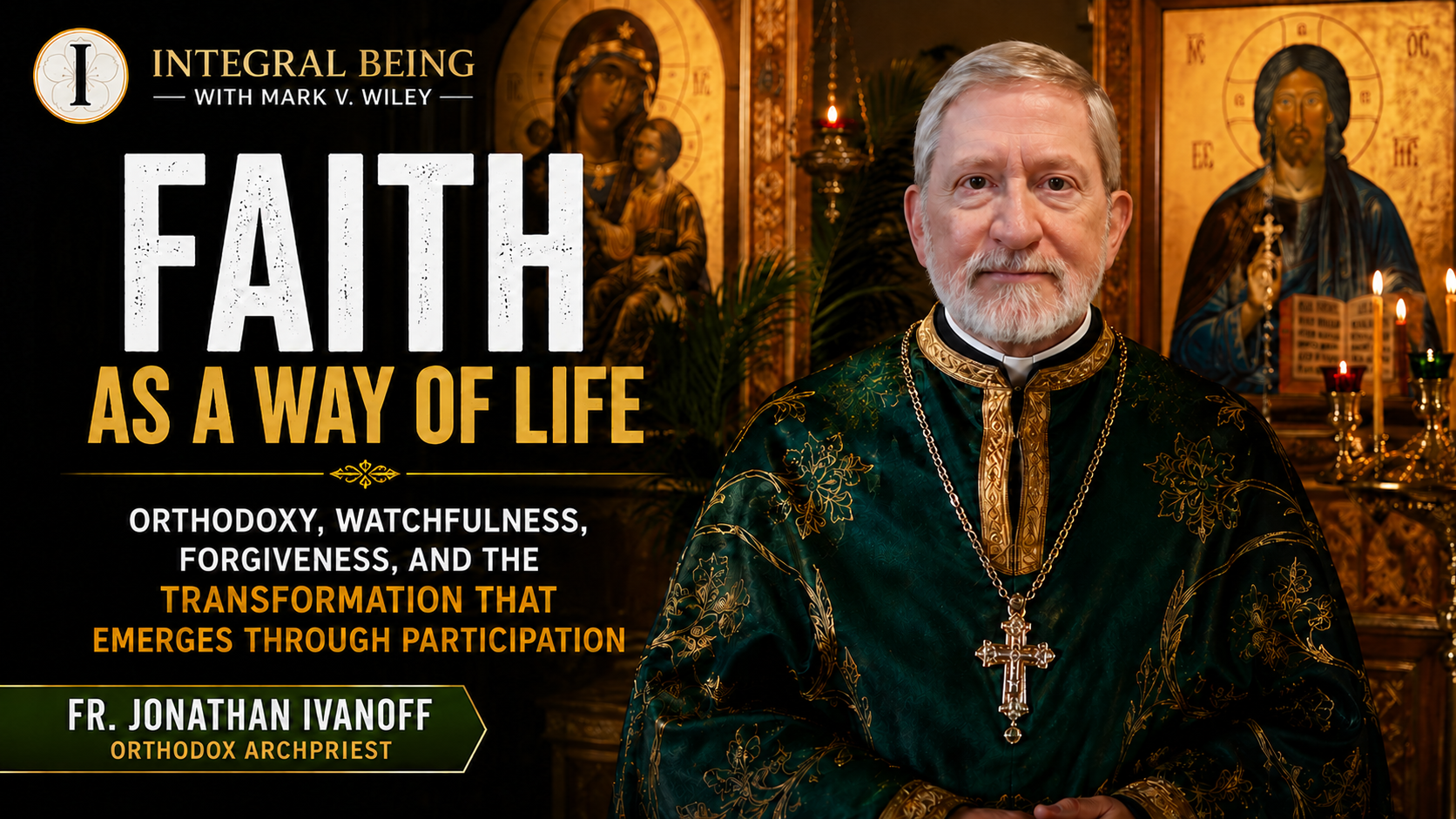 Father Jonathan Ivanoff, Orthodox Archpriest, discusses faith as a way of life, watchfulness, forgiveness, and spiritual transformation in an Integral Being conversation with Mark V. Wiley.